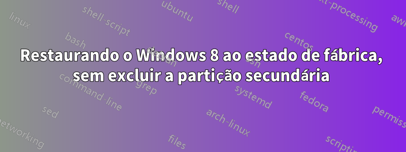 Restaurando o Windows 8 ao estado de fábrica, sem excluir a partição secundária