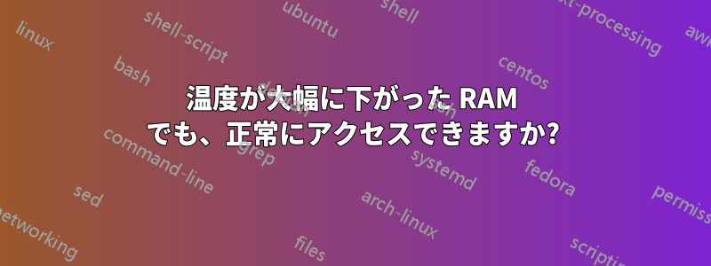 温度が大幅に下がった RAM でも、正常にアクセスできますか?