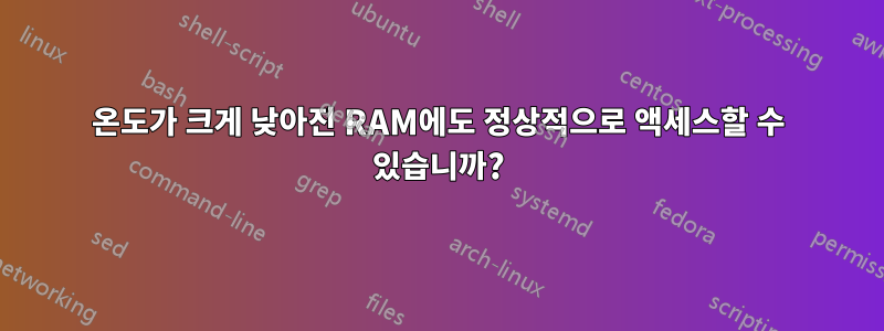 온도가 크게 낮아진 RAM에도 정상적으로 액세스할 수 있습니까?