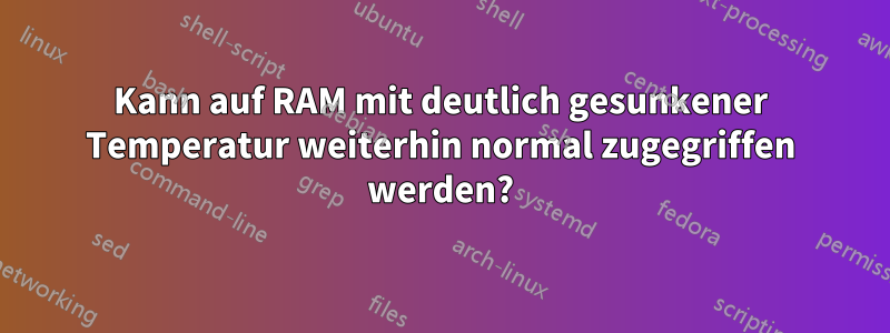 Kann auf RAM mit deutlich gesunkener Temperatur weiterhin normal zugegriffen werden?