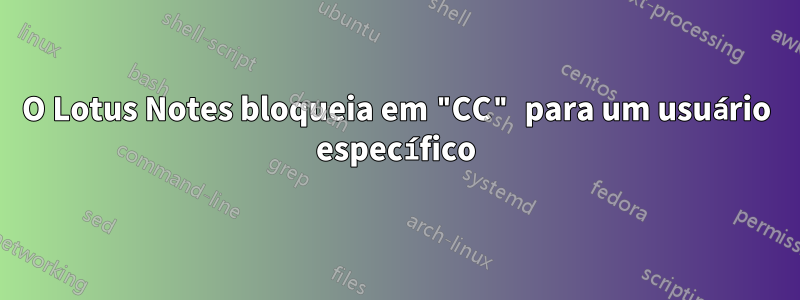 O Lotus Notes bloqueia em "CC" para um usuário específico