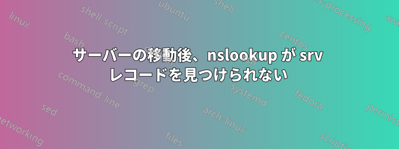 サーバーの移動後、nslookup が srv レコードを見つけられない