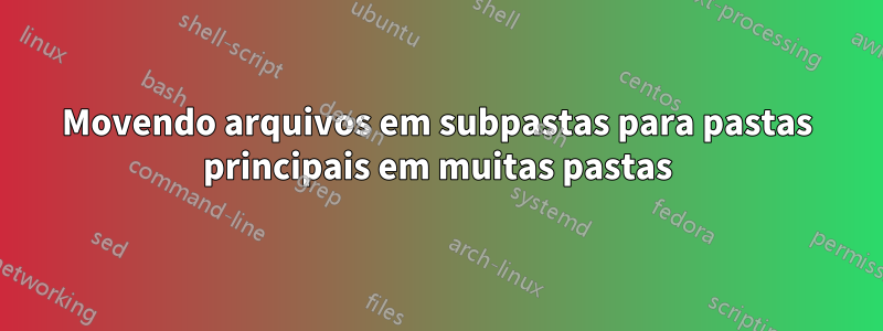 Movendo arquivos em subpastas para pastas principais em muitas pastas