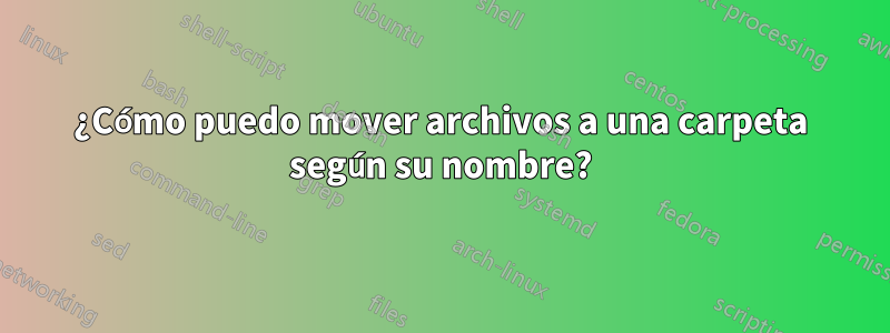 ¿Cómo puedo mover archivos a una carpeta según su nombre?