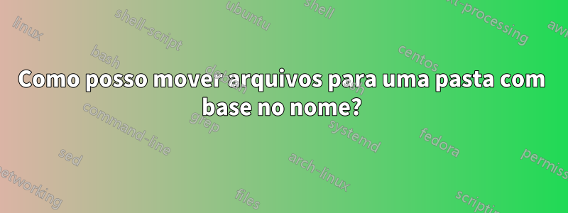 Como posso mover arquivos para uma pasta com base no nome?