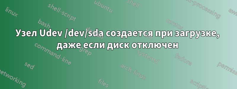 Узел Udev /dev/sda создается при загрузке, даже если диск отключен