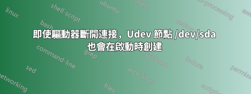 即使驅動器斷開連接，Udev 節點 /dev/sda 也會在啟動時創建