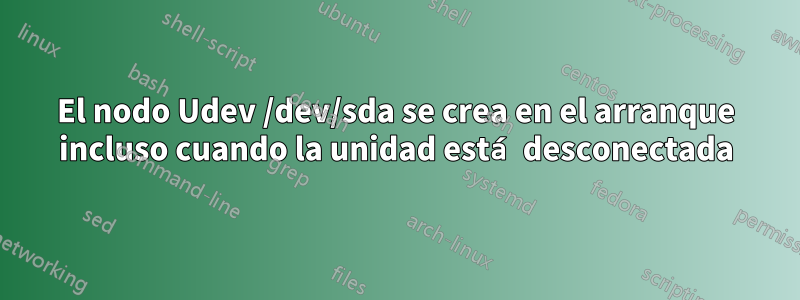 El nodo Udev /dev/sda se crea en el arranque incluso cuando la unidad está desconectada