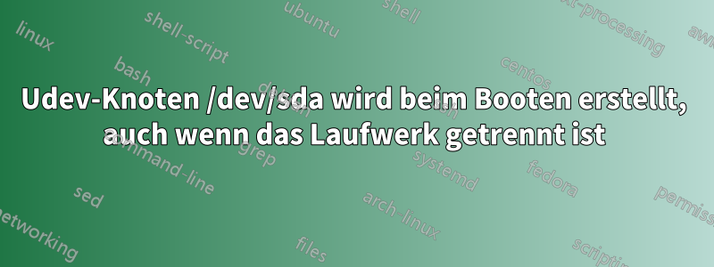 Udev-Knoten /dev/sda wird beim Booten erstellt, auch wenn das Laufwerk getrennt ist