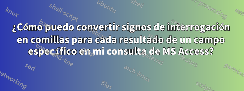 ¿Cómo puedo convertir signos de interrogación en comillas para cada resultado de un campo específico en mi consulta de MS Access?