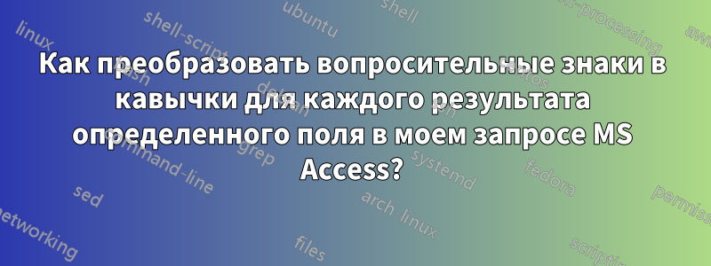 Как преобразовать вопросительные знаки в кавычки для каждого результата определенного поля в моем запросе MS Access?