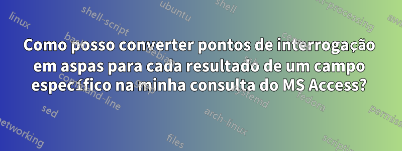 Como posso converter pontos de interrogação em aspas para cada resultado de um campo específico na minha consulta do MS Access?