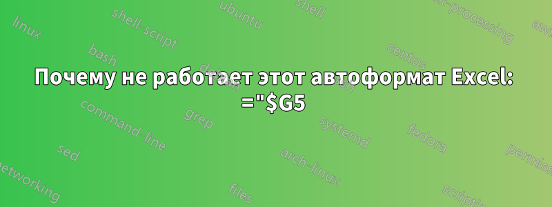 Почему не работает этот автоформат Excel: ="$G5