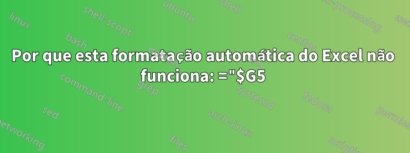 Por que esta formatação automática do Excel não funciona: ="$G5