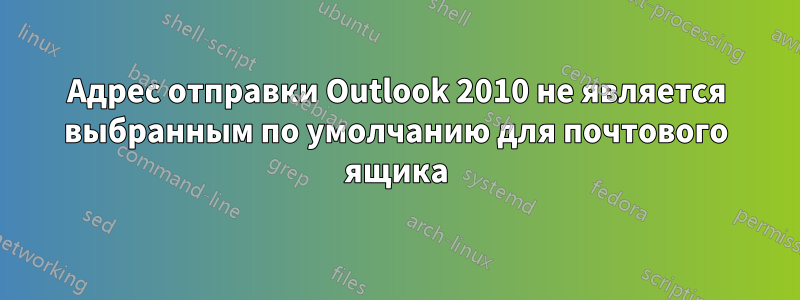 Адрес отправки Outlook 2010 не является выбранным по умолчанию для почтового ящика