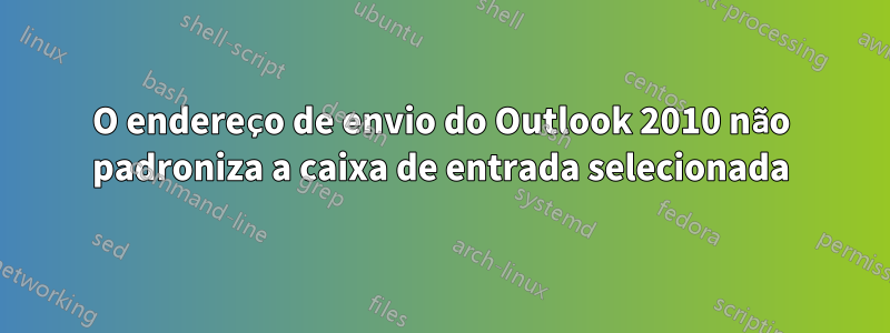 O endereço de envio do Outlook 2010 não padroniza a caixa de entrada selecionada