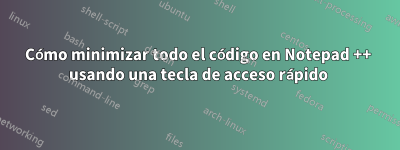 Cómo minimizar todo el código en Notepad ++ usando una tecla de acceso rápido