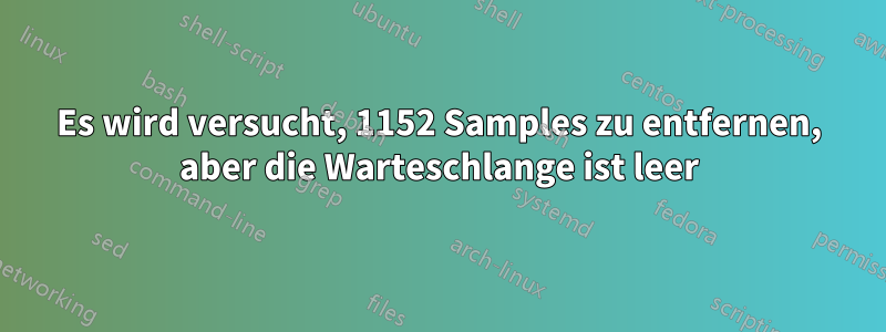 Es wird versucht, 1152 Samples zu entfernen, aber die Warteschlange ist leer