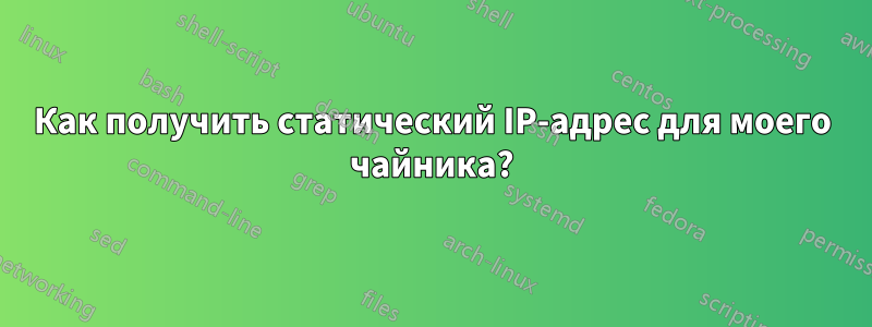 Как получить статический IP-адрес для моего чайника?