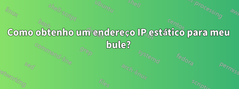 Como obtenho um endereço IP estático para meu bule?