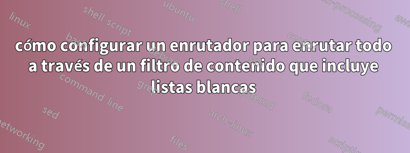 cómo configurar un enrutador para enrutar todo a través de un filtro de contenido que incluye listas blancas