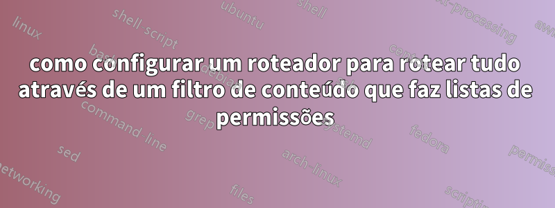 como configurar um roteador para rotear tudo através de um filtro de conteúdo que faz listas de permissões