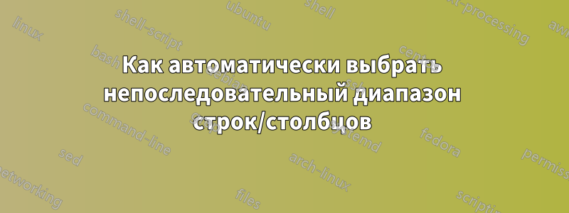 Как автоматически выбрать непоследовательный диапазон строк/столбцов