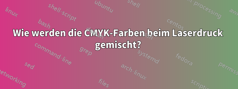 Wie werden die CMYK-Farben beim Laserdruck gemischt?