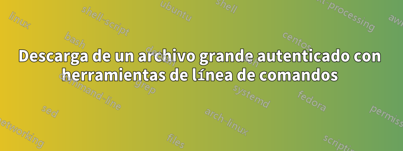 Descarga de un archivo grande autenticado con herramientas de línea de comandos