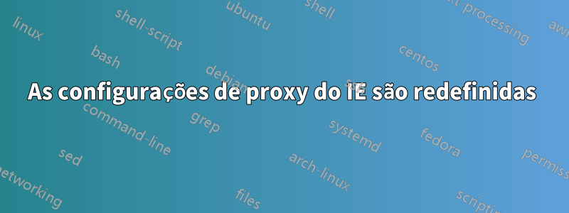 As configurações de proxy do IE são redefinidas