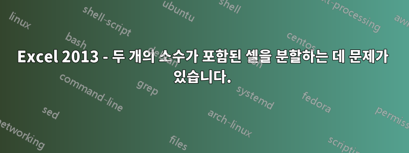 Excel 2013 - 두 개의 소수가 포함된 셀을 분할하는 데 문제가 있습니다.