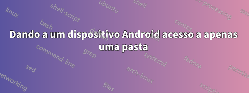 Dando a um dispositivo Android acesso a apenas uma pasta