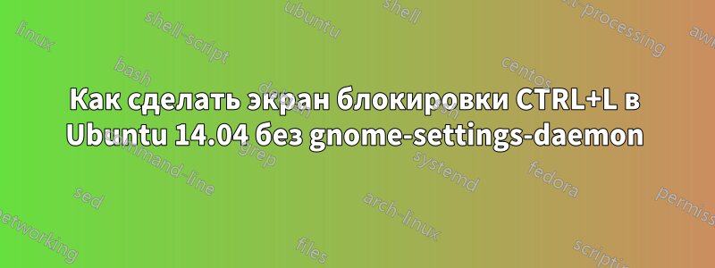 Как сделать экран блокировки CTRL+L в Ubuntu 14.04 без gnome-settings-daemon