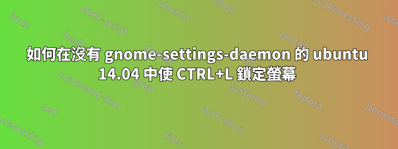 如何在沒有 gnome-settings-daemon 的 ubuntu 14.04 中使 CTRL+L 鎖定螢幕