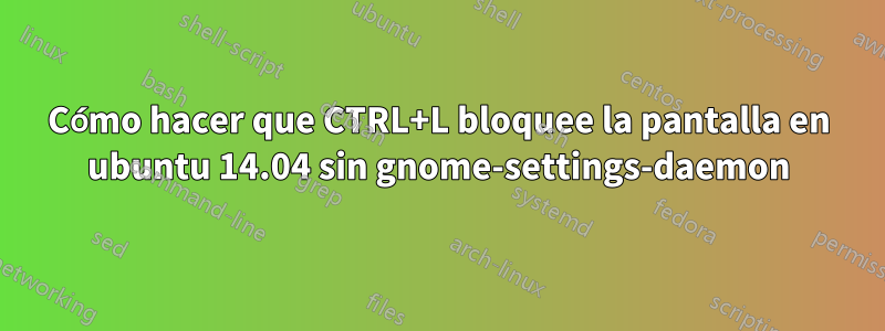 Cómo hacer que CTRL+L bloquee la pantalla en ubuntu 14.04 sin gnome-settings-daemon