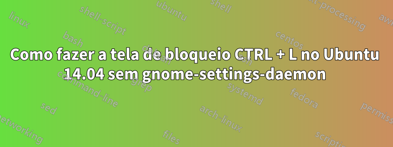 Como fazer a tela de bloqueio CTRL + L no Ubuntu 14.04 sem gnome-settings-daemon