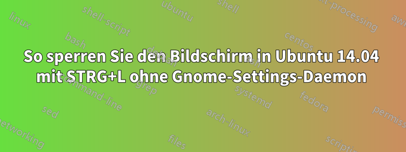 So sperren Sie den Bildschirm in Ubuntu 14.04 mit STRG+L ohne Gnome-Settings-Daemon