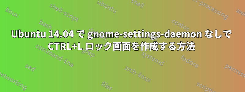 Ubuntu 14.04 で gnome-settings-daemon なしで CTRL+L ロック画面を作成する方法