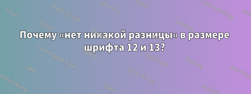 Почему «нет никакой разницы» в размере шрифта 12 и 13?