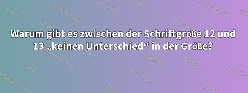 Warum gibt es zwischen der Schriftgröße 12 und 13 „keinen Unterschied“ in der Größe?