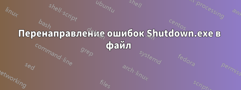 Перенаправление ошибок Shutdown.exe в файл 