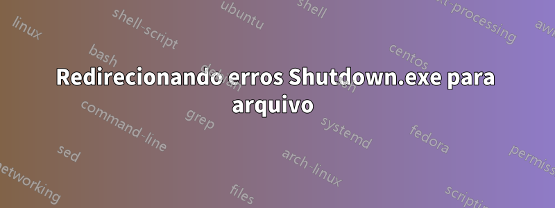 Redirecionando erros Shutdown.exe para arquivo 