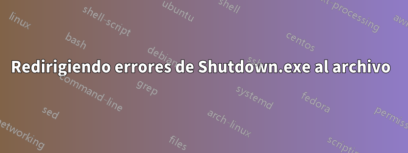 Redirigiendo errores de Shutdown.exe al archivo 