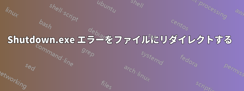 Shutdown.exe エラーをファイルにリダイレクトする 