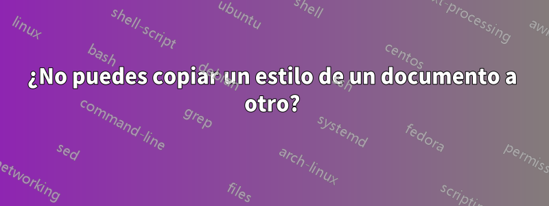 ¿No puedes copiar un estilo de un documento a otro?