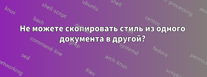 Не можете скопировать стиль из одного документа в другой?