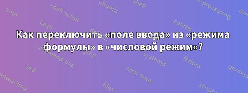 Как переключить «поле ввода» из «режима формулы» в «числовой режим»?