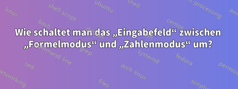 Wie schaltet man das „Eingabefeld“ zwischen „Formelmodus“ und „Zahlenmodus“ um?