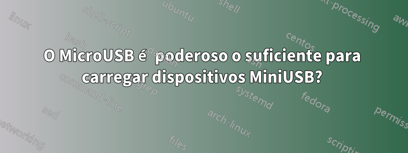 O MicroUSB é poderoso o suficiente para carregar dispositivos MiniUSB?