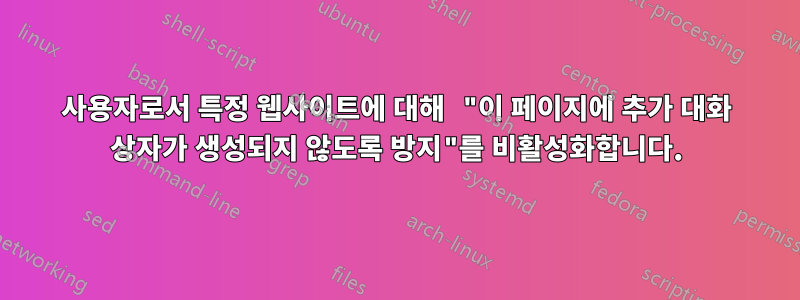 사용자로서 특정 웹사이트에 대해 "이 페이지에 추가 대화 상자가 생성되지 않도록 방지"를 비활성화합니다.